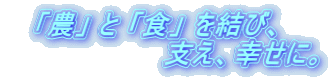 「農」 と 「食」 を結び、 支え、幸せに。